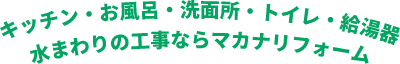 キッチン・お風呂・洗面所・トイレ・給湯器 水まわりの工事ならマカナリフォーム